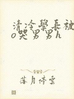 清冷学长被cao哭男男h