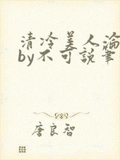 清冷美人沦陷记by不可说笔趣阁免费阅
