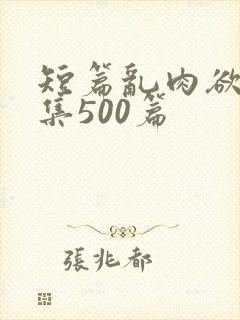 短篇乱肉欲文合集500篇