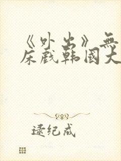 《外出》无删减床戏韩国大尺度电影