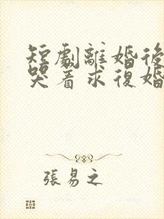 短剧离婚后前夫哭着求复婚完整版
