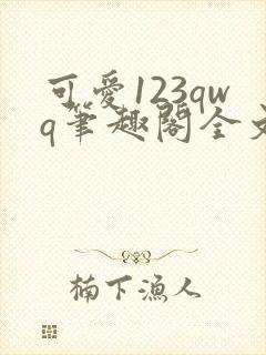 可爱123qwq笔趣阁全文下载