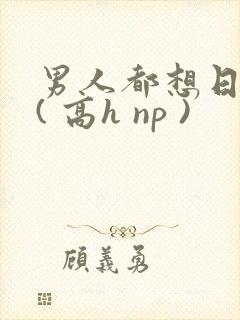 男人都想日她 ( 高h np )