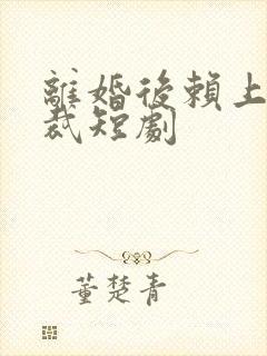 离婚后赖上女总裁短剧