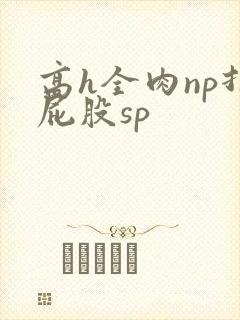 高h全肉np打屁股sp