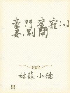 豪门蜜宠:小甜妻,别闹