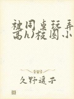 被同桌玩弄c(高h)校园小说黄文