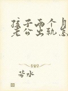 孩子两个月发现老公出轨怎么办