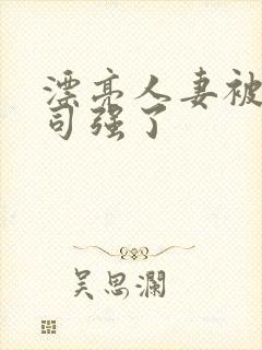 漂亮人妻被夫上司强了