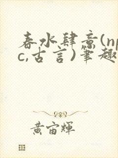 春水肆意(npc,古言)笔趣阁
