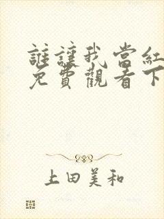 谁让我当红漫画免费观看下拉式
