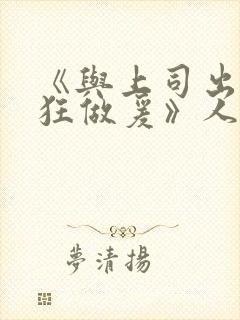 《与上司出差疯狂做爰》人妻