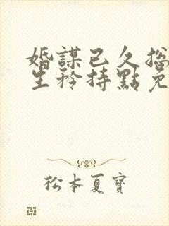 婚谋已久总裁先生矜持点免费阅读