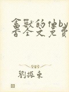 禽兽的他by书香全文免费阅读笔趣阁