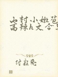 山村小嫩苞h文高辣h文合集