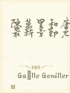 陈万里和唐嫣然最新章节免费阅读