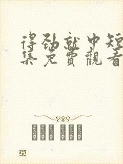 得劲就中短剧全集免费观看完整版