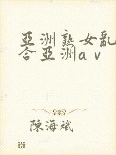 亚洲熟女乱色综合亚洲aⅴ