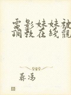 电影妹妹被哥哥调教在线观看无删减