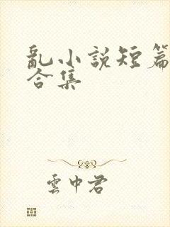 乱小说短篇辣文合集