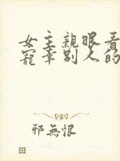 女主亲眼看男主宠幸别人的小说