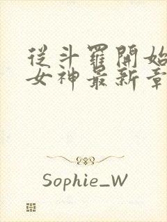 从斗罗开始俘获女神最新章节阅续