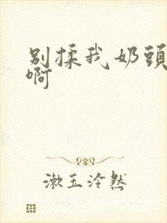 别揉我奶头~嗯啊