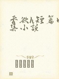 香欲h短篇肉合集小说