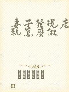 妻子发现老公出轨怎么做