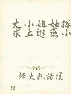 大小姐她总是不求上进燕小陌免费阅读