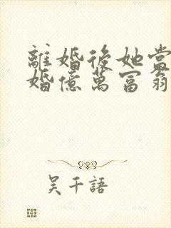 离婚后她当场闪婚亿万富翁短剧在线观看