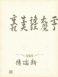 重生后太子妃成宠夫狂魔了封面