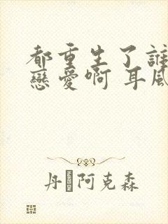 都重生了谁还谈恋爱啊 耳风