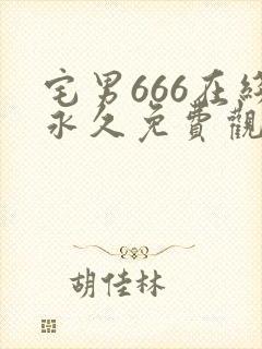宅男666在线永久免费观看高清无删减