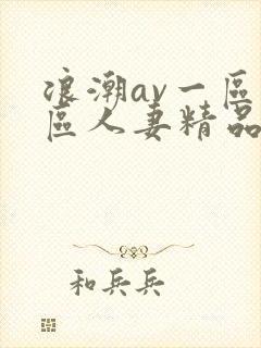 浪潮av一区二区人妻精品