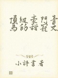 顶级豪门青梅竹马的甜宠文