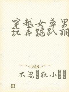 穿越女尊男卑h玩弄跪趴调教花