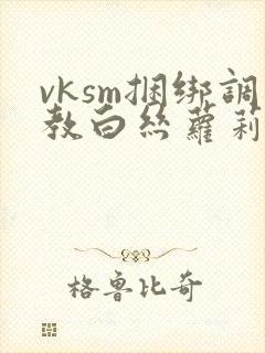 vksm捆绑调教白丝萝莉封面