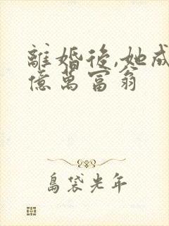 离婚后,她成了亿万富翁