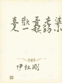 喜欢看老婆和别人一起的小说