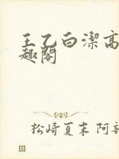 王乙白洁高义笔趣阁