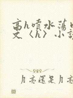 高h喷水荡肉欲文〈h〉小说