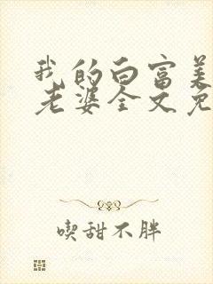 我的白富美总裁老婆全文免费