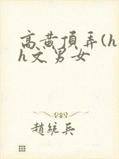 高黄顶弄(h)h文男女