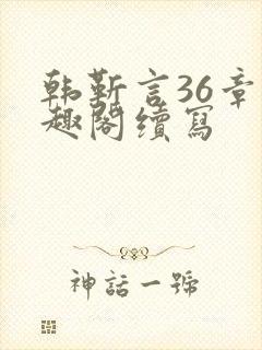 韩靳言36章笔趣阁续写