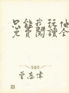 只能我玩他小说免费阅读全文