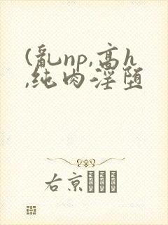 (乱np,高h,纯肉淫堕