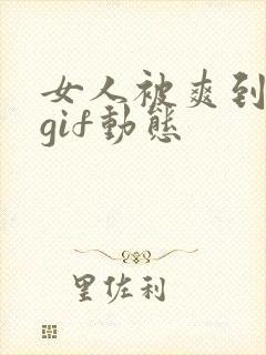女人被爽到呻吟gif动态