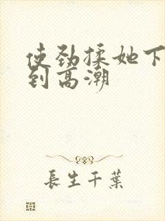 使劲揉她下面揉到高潮