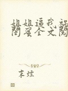 姐姐逼我祸害她闺蜜全文阅读全文